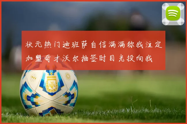 状元热门迪班萨自信满满称我注定加盟奇才沃尔抽签时目光投向我