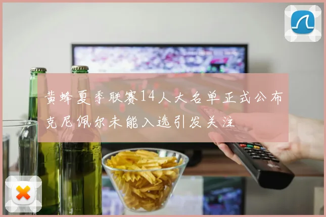 黄蜂夏季联赛14人大名单正式公布克尼佩尔未能入选引发关注