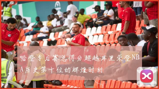 哈登季后赛总得分超越库里荣登NBA历史第十位的辉煌时刻