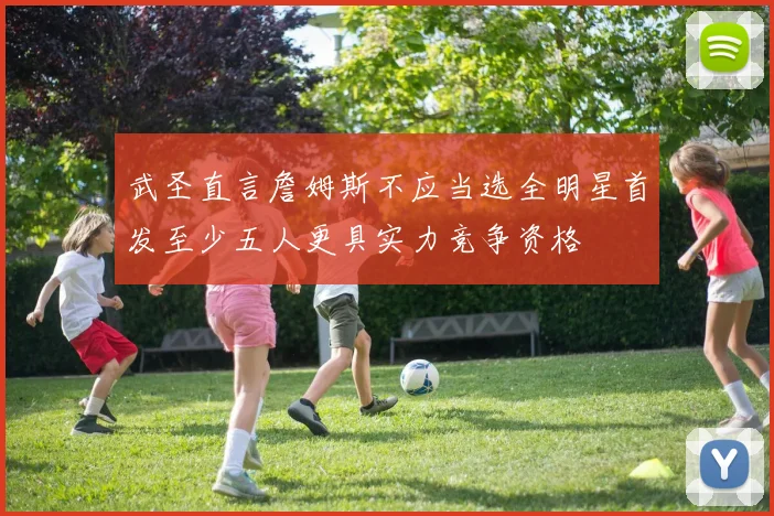 武圣直言詹姆斯不应当选全明星首发至少五人更具实力竞争资格