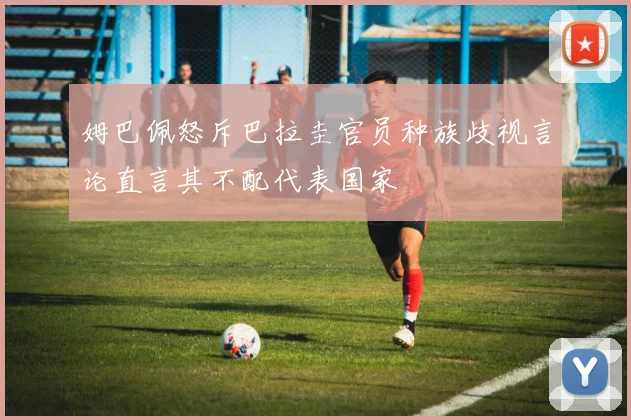 姆巴佩怒斥巴拉圭官员种族歧视言论直言其不配代表国家