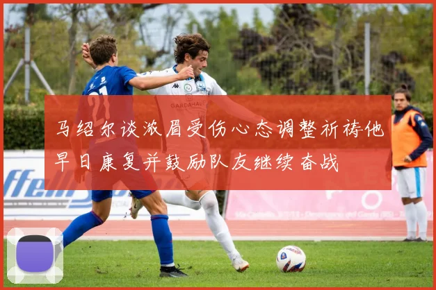 马绍尔谈浓眉受伤心态调整祈祷他早日康复并鼓励队友继续奋战