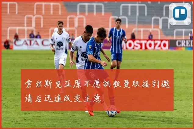 索尔斯克亚原不愿执教曼联接到邀请后迅速改变主意