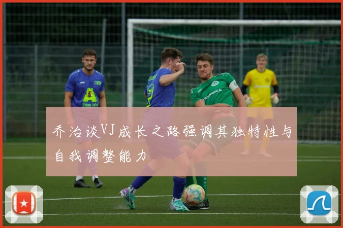 乔治谈VJ成长之路强调其独特性与自我调整能力