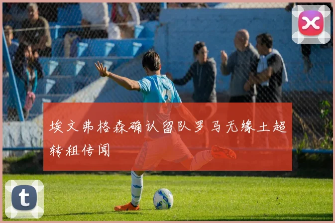 埃文弗格森确认留队罗马无缘土超转租传闻