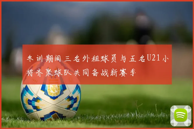 冬训期间三名外租球员与五名U21小将齐聚球队共同备战新赛季