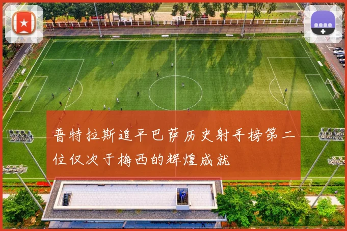 普特拉斯追平巴萨历史射手榜第二位仅次于梅西的辉煌成就