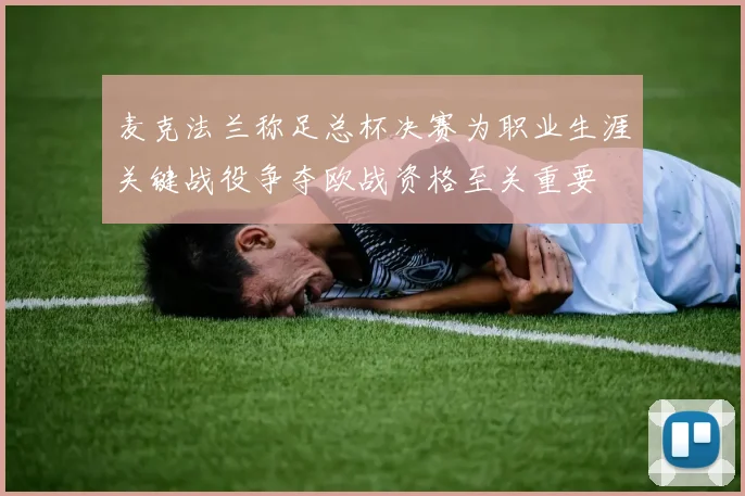 麦克法兰称足总杯决赛为职业生涯关键战役争夺欧战资格至关重要