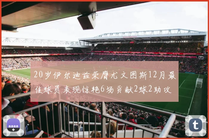 20岁伊尔迪兹荣膺尤文图斯12月最佳球员表现惊艳6场贡献2球2助攻