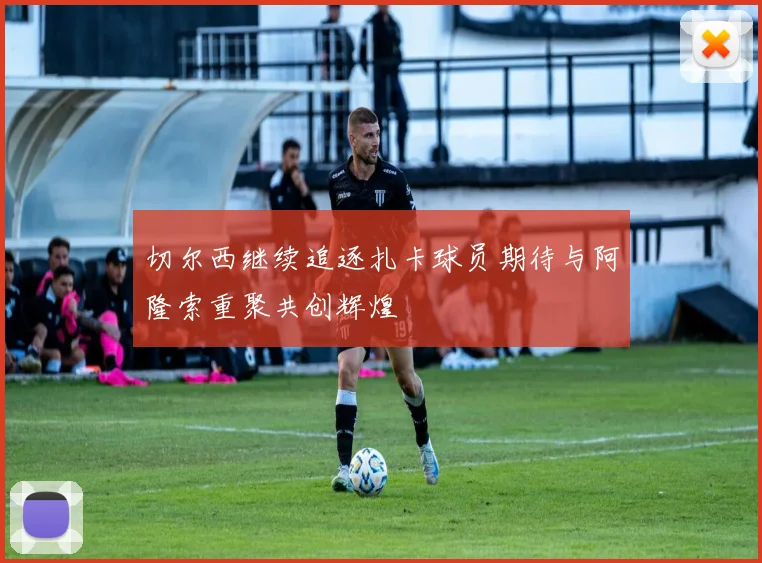 切尔西继续追逐扎卡球员期待与阿隆索重聚共创辉煌
