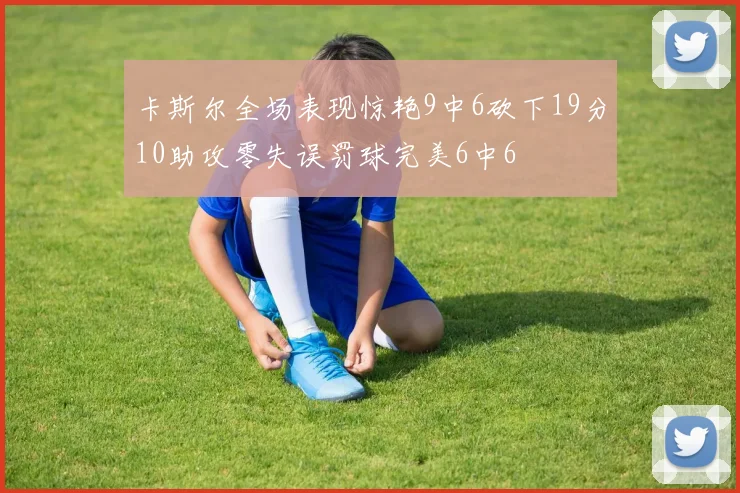 卡斯尔全场表现惊艳9中6砍下19分10助攻零失误罚球完美6中6